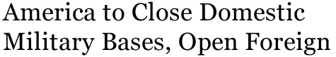 America to Close Domestic Military Bases, Open Foreign