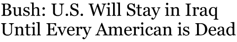 Bush: U.S. Will Stay in Iraq Until Every American is Dead